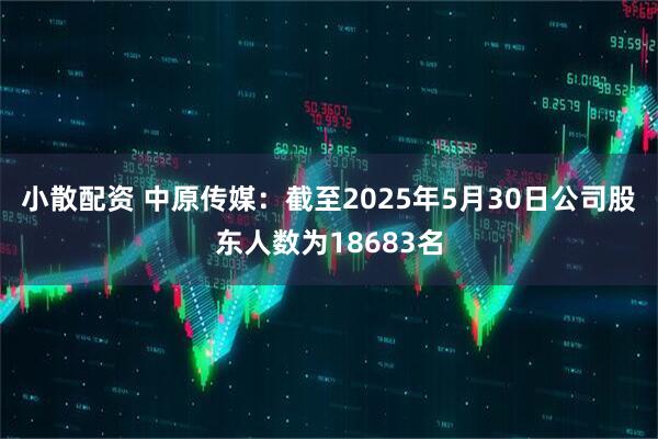 小散配资 中原传媒：截至2025年5月30日公司股东人数为18683名