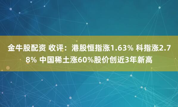 金牛股配资 收评：港股恒指涨1.63% 科指涨2.78% 中国稀土涨60%股价创近3年新高