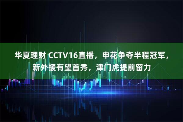 华夏理财 CCTV16直播，申花争夺半程冠军，新外援有望首秀，津门虎提前留力