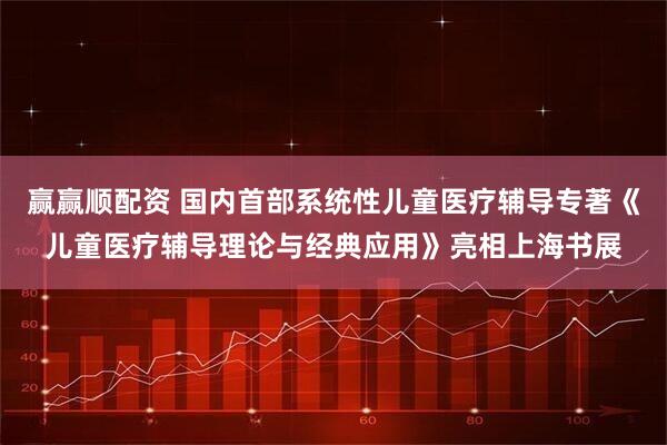 赢赢顺配资 国内首部系统性儿童医疗辅导专著《儿童医疗辅导理论与经典应用》亮相上海书展