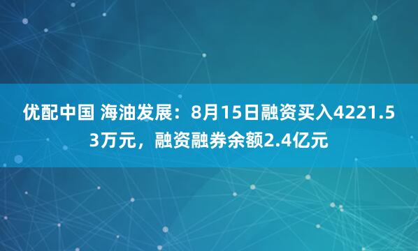 优配中国 海油发展：8月15日融资买入4221.53万元，融资融券余额2.4亿元
