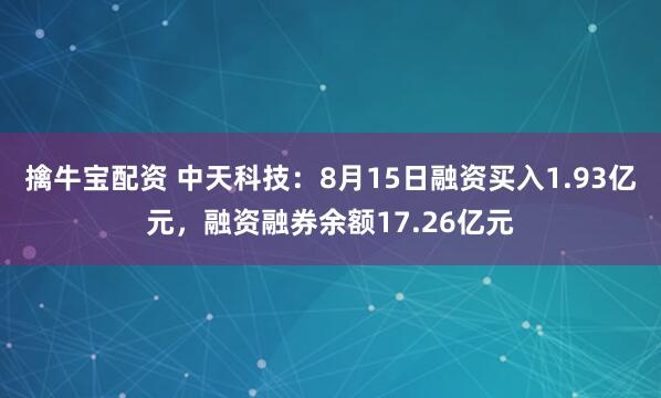擒牛宝配资 中天科技：8月15日融资买入1.93亿元，融资融券余额17.26亿元