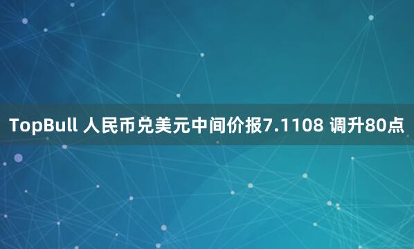 TopBull 人民币兑美元中间价报7.1108 调升80点