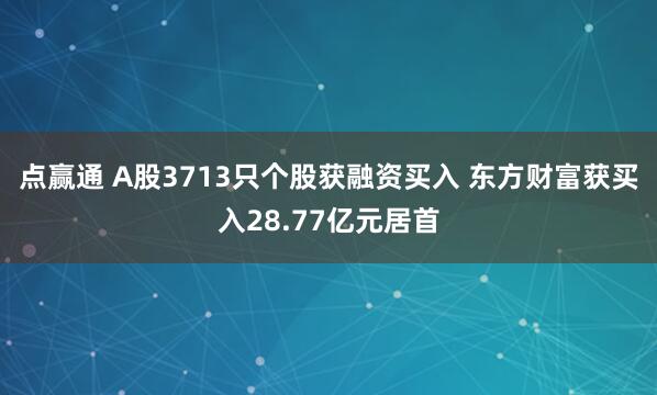 点赢通 A股3713只个股获融资买入 东方财富获买入28.77亿元居首