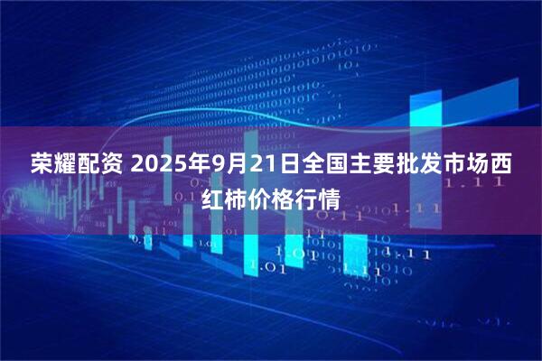 荣耀配资 2025年9月21日全国主要批发市场西红柿价格行情